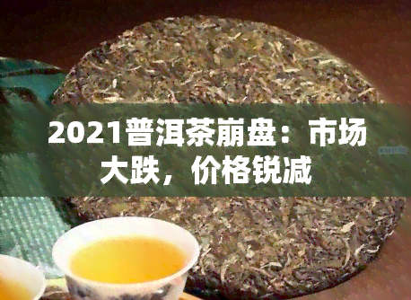 2021普洱茶 *** ：市场大跌，价格锐减