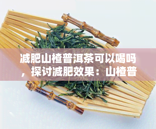 减肥山楂普洱茶可以喝吗，探讨减肥效果：山楂普洱茶是否适合饮用？