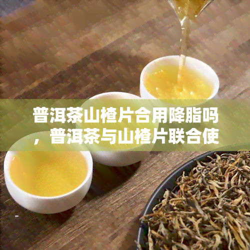 普洱茶山楂片合用降脂吗，普洱茶与山楂片联合使用是否能有效降低血脂？