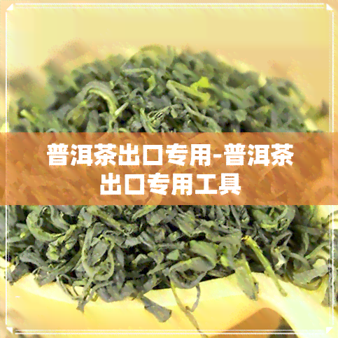 普洱茶出口专用-普洱茶出口专用工具