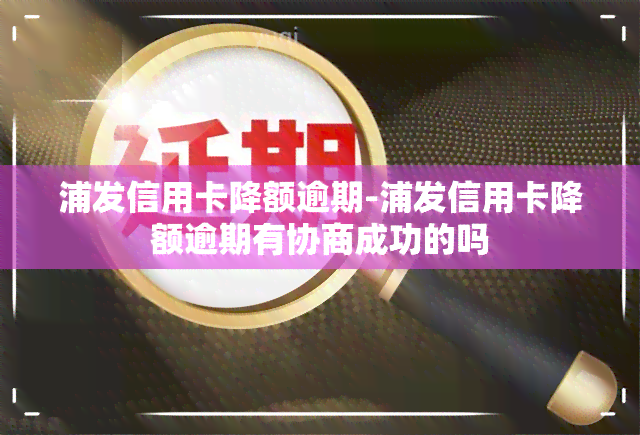 浦发信用卡降额逾期-浦发信用卡降额逾期有协商成功的吗