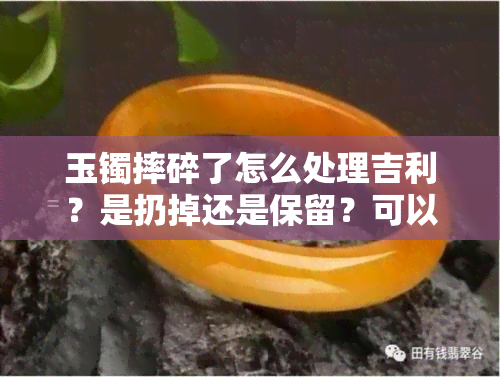 玉镯摔碎了怎么处理吉利？是扔掉还是保留？可以放在家里吗？