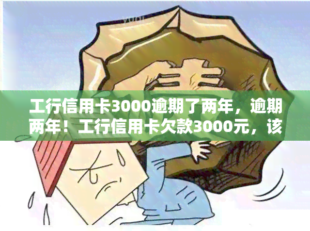 工行信用卡3000逾期了两年，逾期两年！工行信用卡欠款3000元，该如何处理？