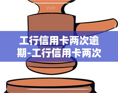 工行信用卡两次逾期-工行信用卡两次逾期会怎么样