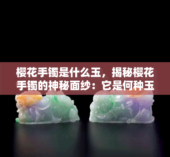 樱花手镯是什么玉，揭秘樱花手镯的神秘面纱：它是何种玉石？