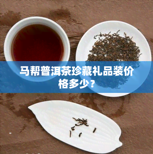 马帮普洱茶珍藏礼品装价格多少？