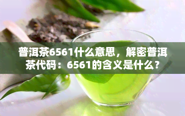 普洱茶6561什么意思，解密普洱茶代码：6561的含义是什么？