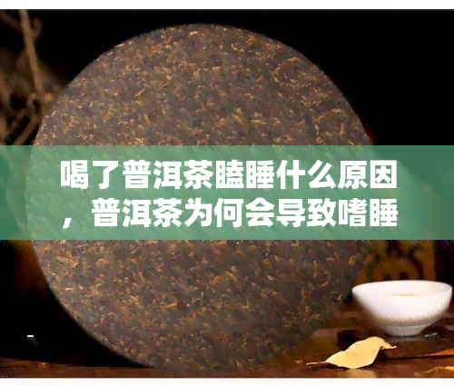 喝了普洱茶瞌睡什么原因，普洱茶为何会导致嗜睡？原因解析