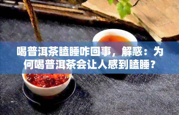 喝普洱茶瞌睡咋回事，解惑：为何喝普洱茶会让人感到瞌睡？