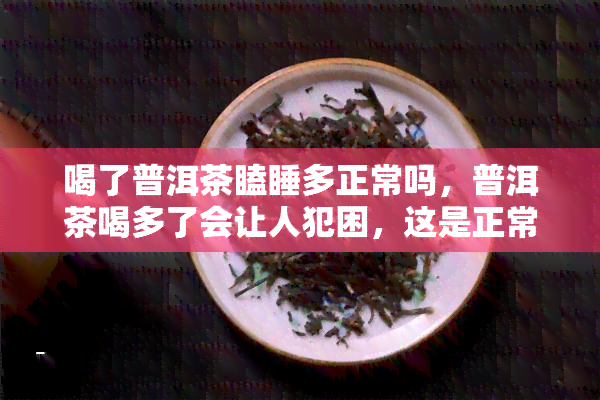 喝了普洱茶瞌睡多正常吗，普洱茶喝多了会让人犯困，这是正常的吗？