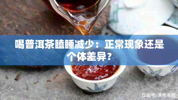 喝普洱茶瞌睡减少：正常现象还是个体差异？