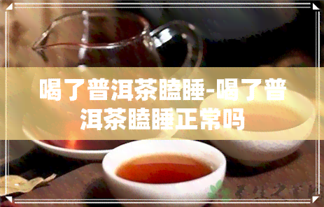 喝了普洱茶瞌睡-喝了普洱茶瞌睡正常吗