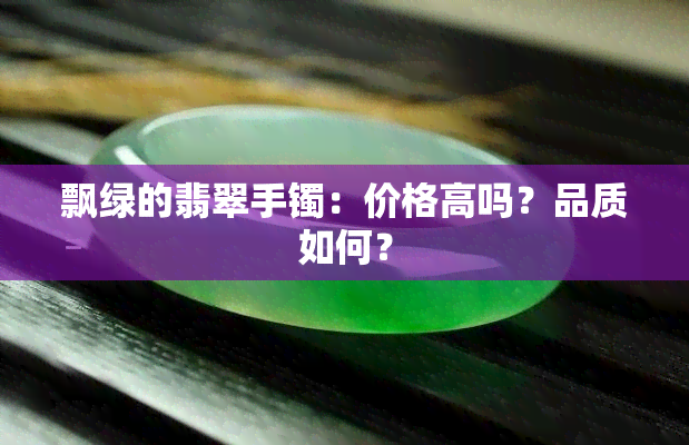 飘绿的翡翠手镯：价格高吗？品质如何？