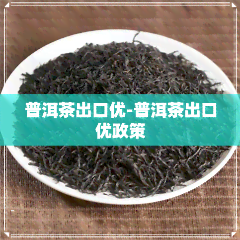 普洱茶出口优-普洱茶出口优政策