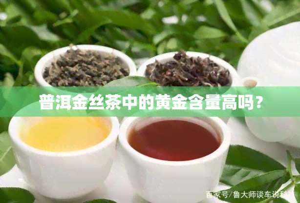 普洱金丝茶中的黄金含量高吗？