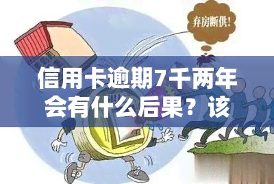 信用卡逾期7千两年会有什么后果？该如何处理？