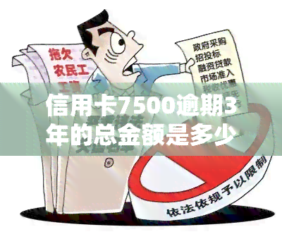 信用卡7500逾期3年的总金额是多少？包括本金与利息