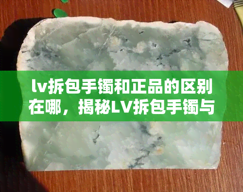 lv拆包手镯和正品的区别在哪，揭秘LV拆包手镯与正品的差异之处