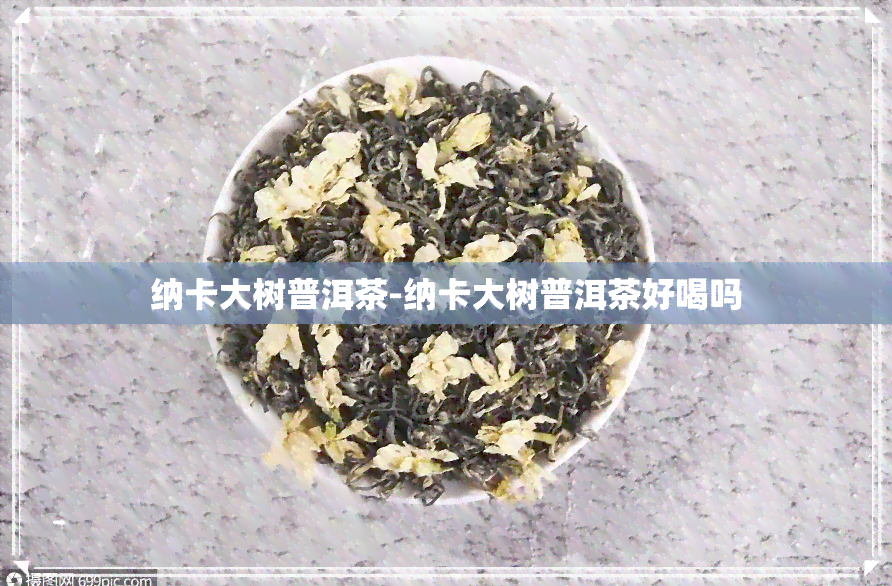 纳卡大树普洱茶-纳卡大树普洱茶好喝吗