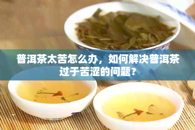 普洱茶太苦怎么办，如何解决普洱茶过于苦涩的问题？