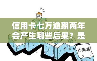 信用卡七万逾期两年会产生哪些后果？是否会被判刑？