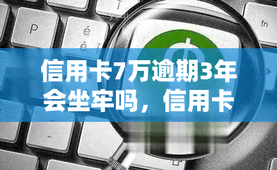 信用卡7万逾期3年会坐牢吗，信用卡逾期三年未还，是否会被判刑？——关于7万元信用卡逾期的法律解析