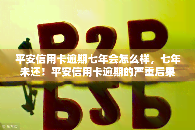 平安信用卡逾期七年会怎么样，七年未还！平安信用卡逾期的严重后果