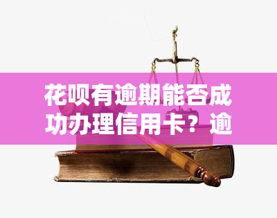 花呗有逾期能否成功办理信用卡？逾期记录对申请有何影响？