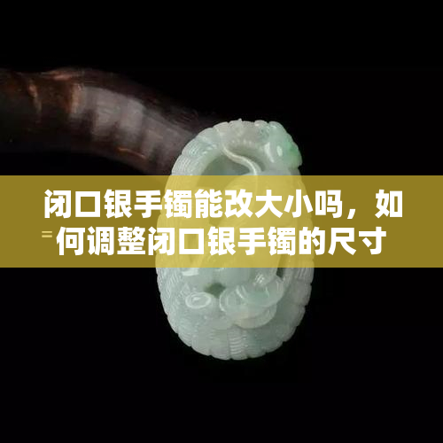 闭口银手镯能改大小吗，如何调整闭口银手镯的尺寸？