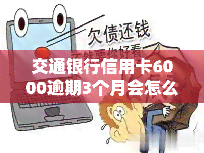 交通银行信用卡6000逾期3个月会怎么样，逾期三个月未还，交通银行信用卡欠款6000会产生哪些后果？