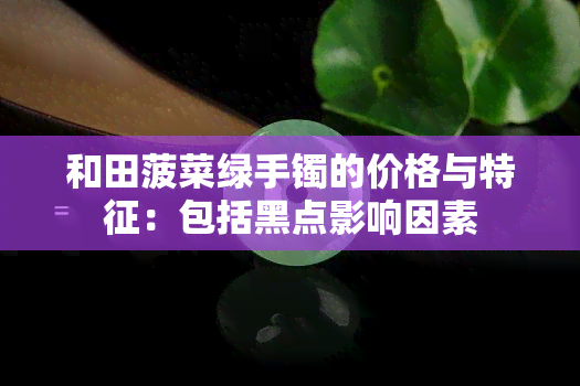 和田菠菜绿手镯的价格与特征：包括黑点影响因素