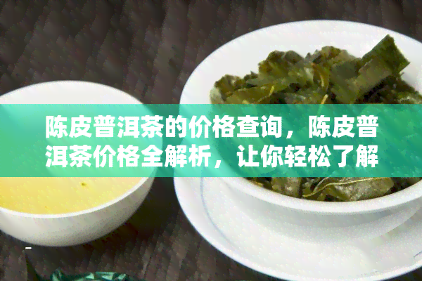 陈皮普洱茶的价格查询，陈皮普洱茶价格全解析，让你轻松了解市场行情