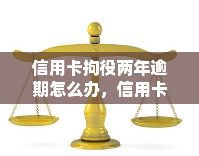 信用卡拘役两年逾期怎么办，信用卡逾期两年被拘役，应该怎么办？