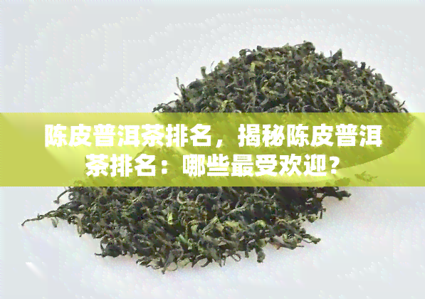 陈皮普洱茶排名，揭秘陈皮普洱茶排名：哪些更受欢迎？