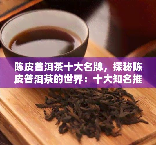 陈皮普洱茶十大名牌，探秘陈皮普洱茶的世界：十大知名推荐