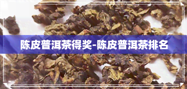 陈皮普洱茶得奖-陈皮普洱茶排名