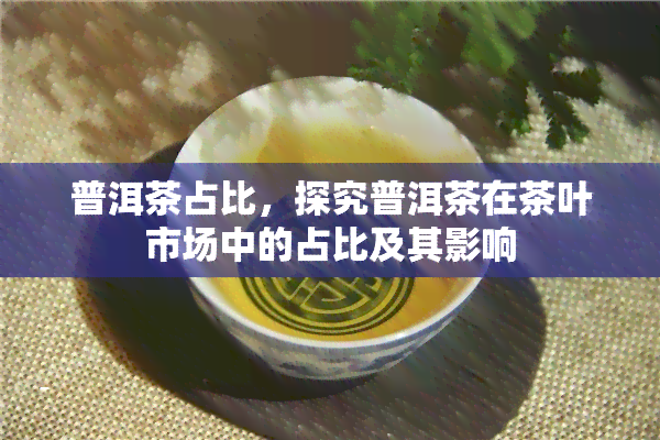 普洱茶占比，探究普洱茶在茶叶市场中的占比及其影响