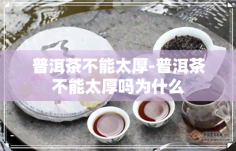 普洱茶不能太厚-普洱茶不能太厚吗为什么