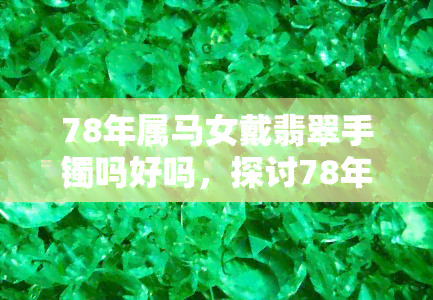 78年属马女戴翡翠手镯吗好吗，探讨78年属马女佩戴翡翠手镯的好处与注意事项