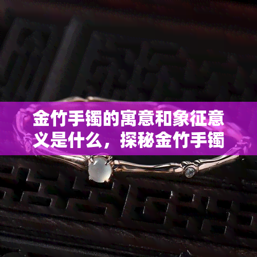 金竹手镯的寓意和象征意义是什么，探秘金竹手镯的寓意与象征意义