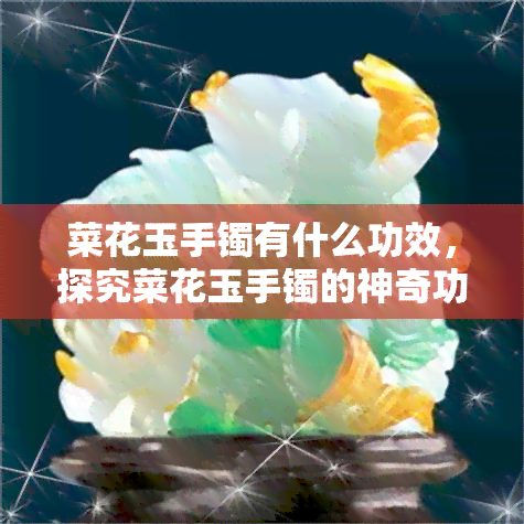 菜花玉手镯有什么功效，探究菜花玉手镯的神奇功效！