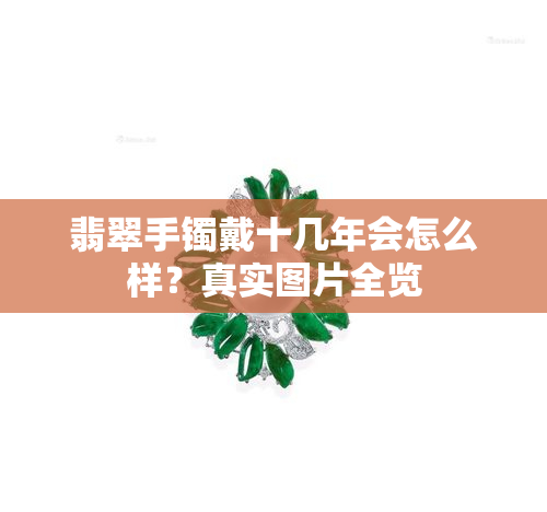 翡翠手镯戴十几年会怎么样？真实图片全览