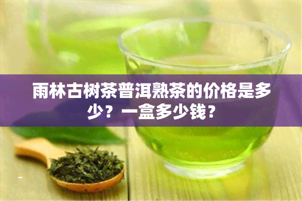 雨林古树茶普洱熟茶的价格是多少？一盒多少钱？