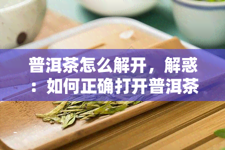 普洱茶怎么解开，解惑：如何正确打开普洱茶包装？