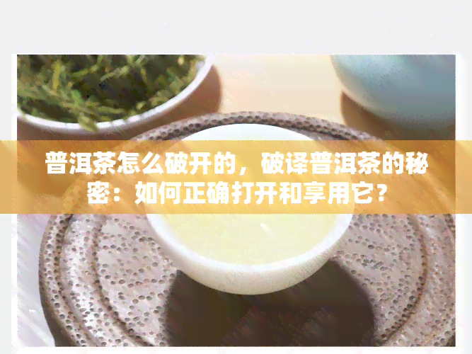 普洱茶怎么破开的，破译普洱茶的秘密：如何正确打开和享用它？