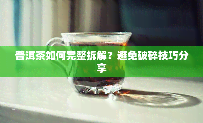 普洱茶如何完整拆解？避免破碎技巧分享