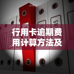 行用卡逾期费用计算方法及后果解析