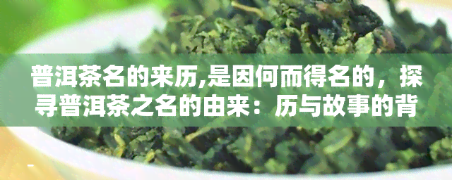 普洱茶名的来历,是因何而得名的，探寻普洱茶之名的由来：历与故事的背后