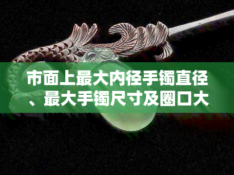 市面上更大内径手镯直径、更大手镯尺寸及圈口大小全揭秘！