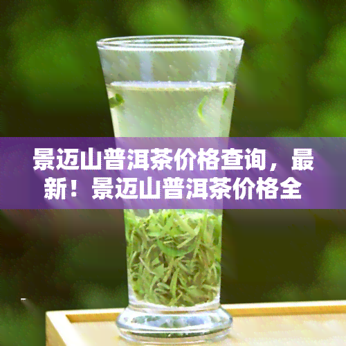 景迈山普洱茶价格查询，最新！景迈山普洱茶价格全解析